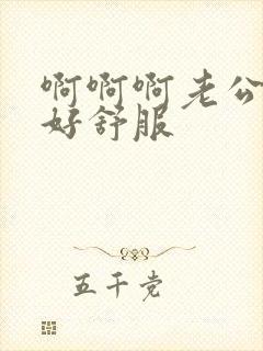 啊啊啊老公好爽好舒服