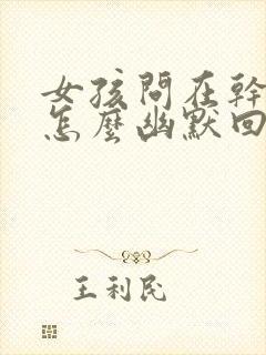 女孩问在干嘛呢怎么幽默回复