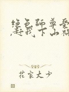 绝色师尊受不了,赶我下山祸害师姐