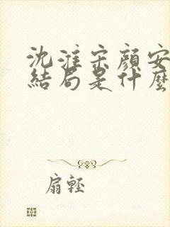 沈淮宋颜安欢大结局是什么