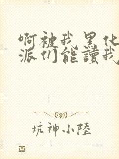 啊被我黑化的反派们能读我心声小说最新章节