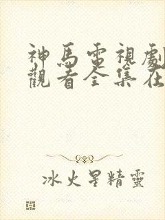 神马电视剧免费观看全集在线播放