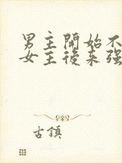 男主开始不喜欢女主后来强取豪夺