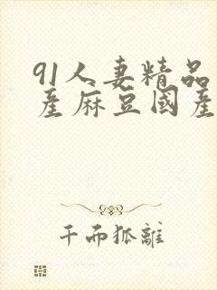 91人妻精品国产麻豆国产电影