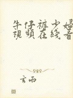 牛仔裤少妇激情视频在线看