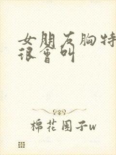 女朋友胸特别大很会叫