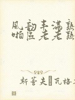 风韵丰满熟妇啪啪区老老熟妇