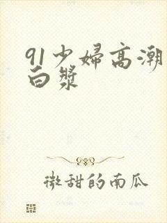 91少妇高潮喷白浆