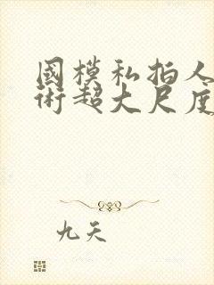 国模私拍人体艺术超大尺度套图