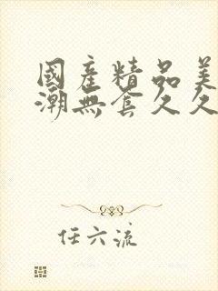 国产精品美女高潮无套久久免费