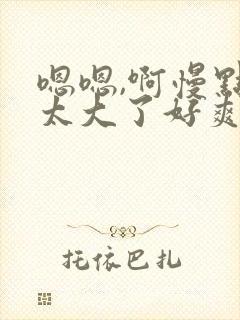 嗯嗯,啊慢点,太大了好爽