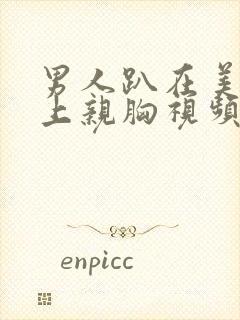 男人趴在美女身上亲胸视频