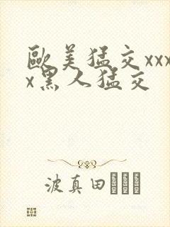 欧美猛交xxxx黑人猛交