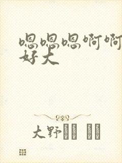 嗯嗯嗯啊啊啊~好大