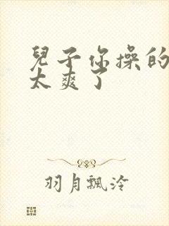 儿子你操的妈妈太爽了