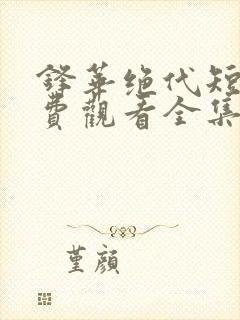 锋华绝代短剧免费观看全集高清