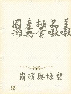 国产极品美女高潮无套嗷嗷叫