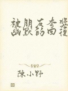 被朋友夸奖怎么幽默的回复