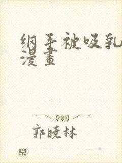 纲手被吸乳歪歪漫画