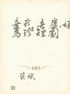 弃我去尘,嫁你为珍短剧