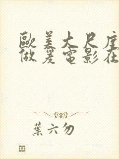 欧美大尺度床戏做爰电影在线观看