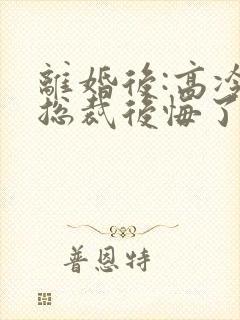 离婚后:高冷女总裁后悔了