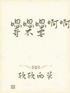 嗯嗯嗯啊啊啊哥哥不要