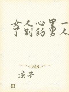 女人心里一旦有了别的男人