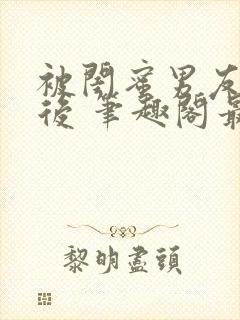 被闺蜜男友上错后 笔趣阁最新章节内容