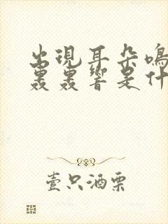 出现耳朵鸣耳朵轰轰响是什么原因