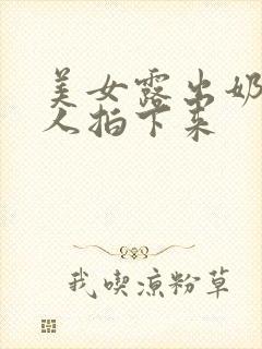 美女露出奶头有人拍下来