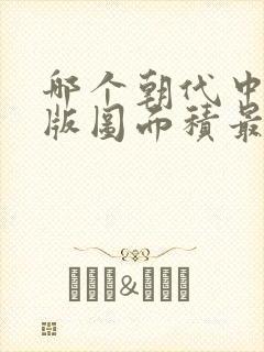 哪个朝代中国的版图面积最大