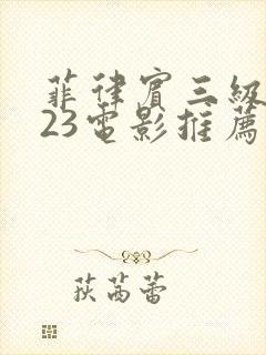 菲律宾三级2023电影推荐