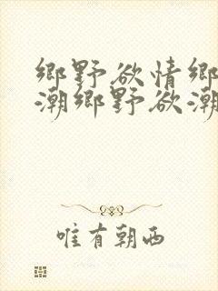 乡野欲情乡野都潮乡野欲潮