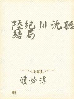 陆纪川沈听雪大结局