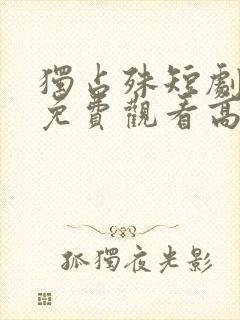 独占殊短剧全集免费观看高清