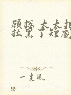 顾总 太太把你拉黑了短剧免费播放