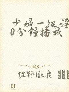 少妇一级淫片50分钟播放