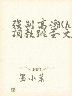 强制高潮(h)调教跳蛋文