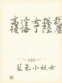 高冷女总裁离婚后悔了陆尘免费阅读