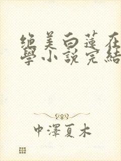 绝美白莲在线教学小说完结了吗