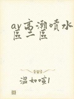 av高潮喷水一区二区