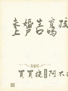 未婚生育孩子能上户口吗