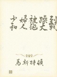 少妇被躁到高潮和人狍大战