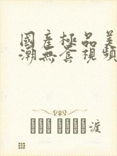 国产极品美女高潮无套视频