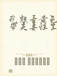 我想看黄色一级带夫妻性生活片