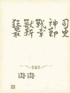 狂兽战神司空靖最新章节更新时间