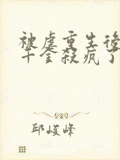 被虐重生后,真千金杀疯了免费看全文封面