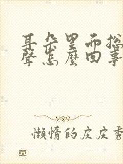 耳朵里面总有响声怎么回事封面