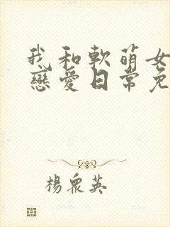 我和软萌女友的恋爱日常免费txt下载